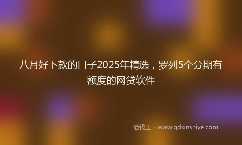 八月好下款的口子2025年精选，罗列5个分期有额度的网贷软件