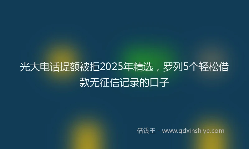 光大电话提额被拒2025年精选,罗列5个轻松借款无征信记录的口子