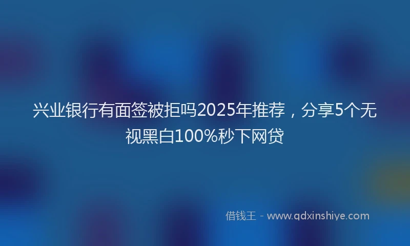 兴业银行有面签被拒吗2025年推荐，分享5个无视黑白100%秒下网贷