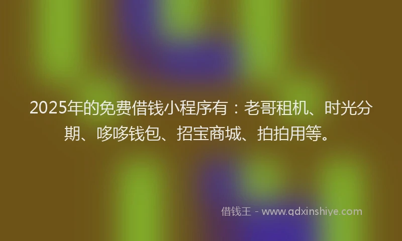 2025年的免费借钱小程序有：老哥租机、时光分期、哆哆钱包、招宝商城、拍拍用等。