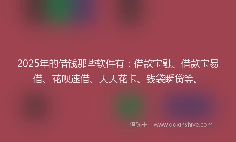 2025年的借钱那些软件有:借款宝融、借款宝易借、花呗速借、天天花卡、钱袋瞬贷等。