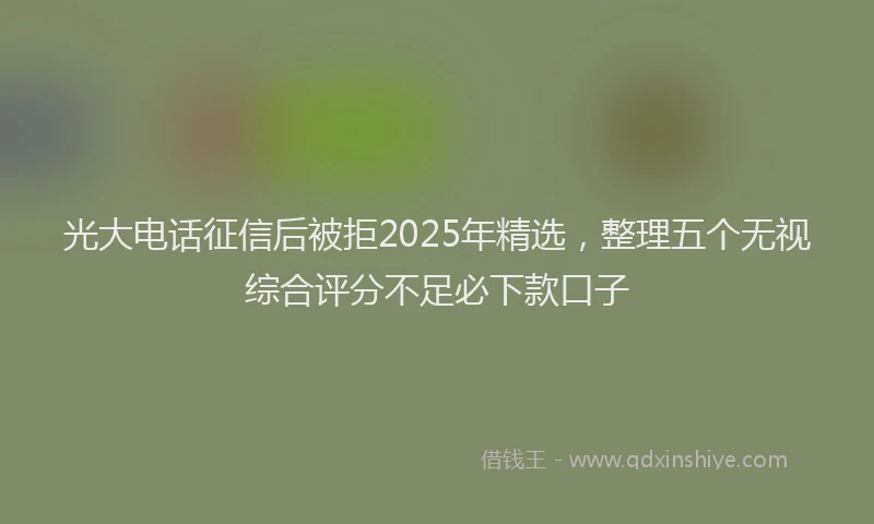 光大电话征信后被拒2025年精选,整理五个无视综合评分不足必下款口子