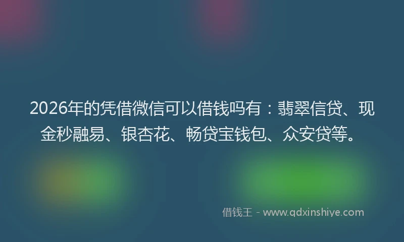 2026年的凭借微信可以借钱吗有：翡翠信贷、现金秒融易、银杏花、畅贷宝钱包、众安贷等。