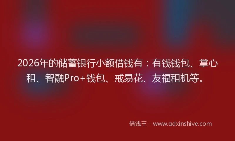 2026年的储蓄银行小额借钱有:有钱钱包、掌心租、智融Pro+钱包、戒易花、友福租机等。