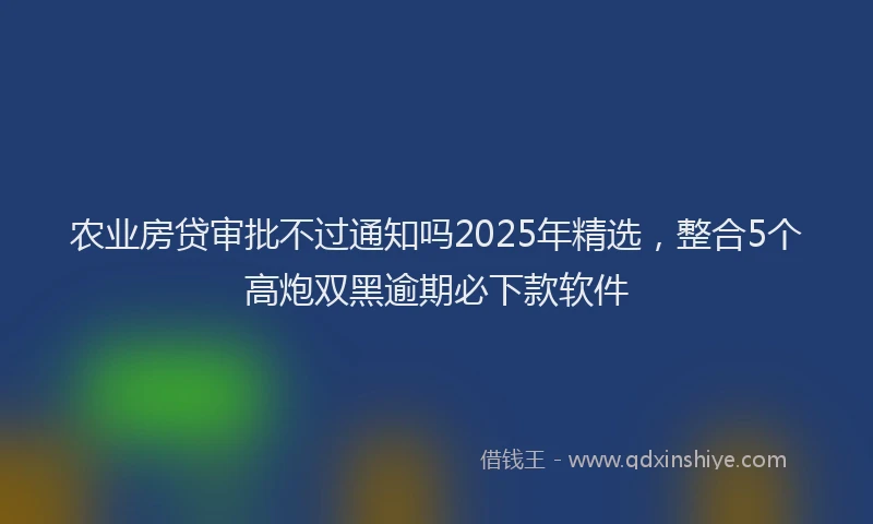 农业房贷审批不过通知吗2025年精选,整合5个高炮双黑逾期必下款软件