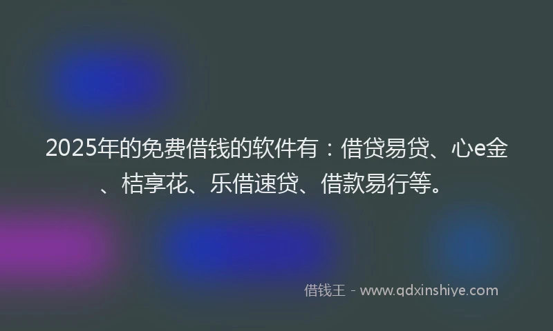 2025年的免费借钱的软件有：借贷易贷、心e金、桔享花、乐借速贷、借款易行等。