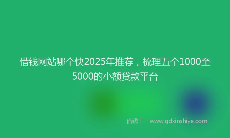 借钱网站哪个快2025年推荐，梳理五个1000至5000的小额贷款平台