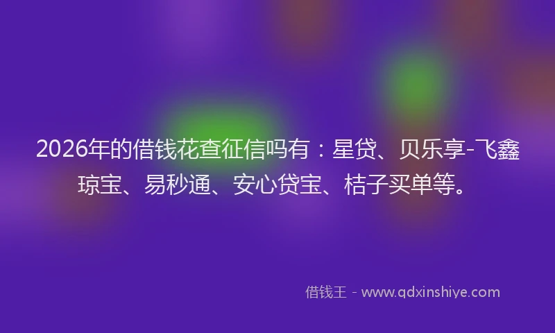 2026年的借钱花查征信吗有：星贷、贝乐享-飞鑫琼宝、易秒通、安心贷宝、桔子买单等。