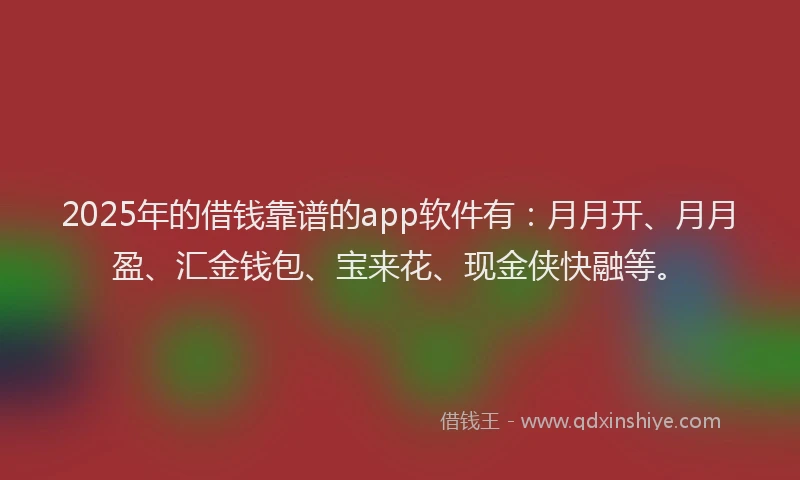 2025年的借钱靠谱的app软件有：月月开、月月盈、汇金钱包、宝来花、现金侠快融等。