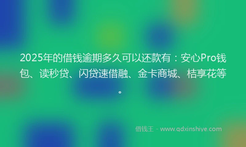 2025年的借钱逾期多久可以还款有：安心Pro钱包、读秒贷、闪贷速借融、金卡商城、桔享花等。