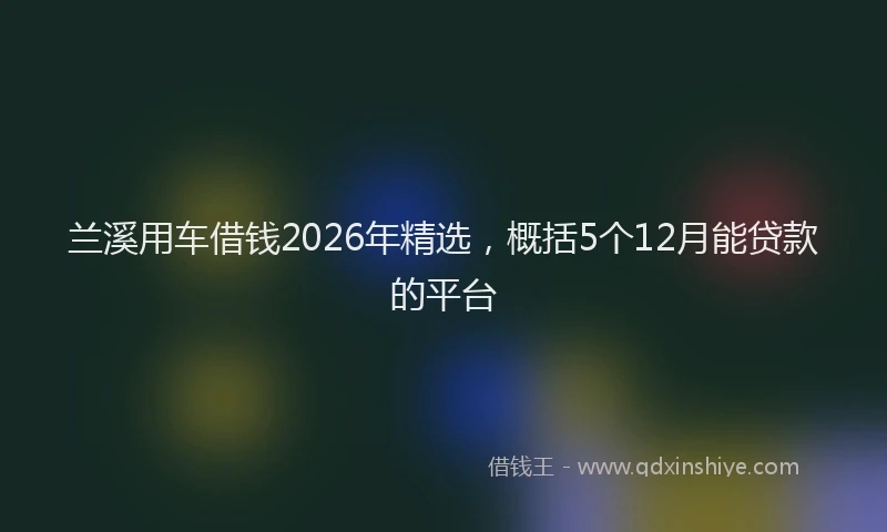 兰溪用车借钱2026年精选，概括5个12月能贷款的平台