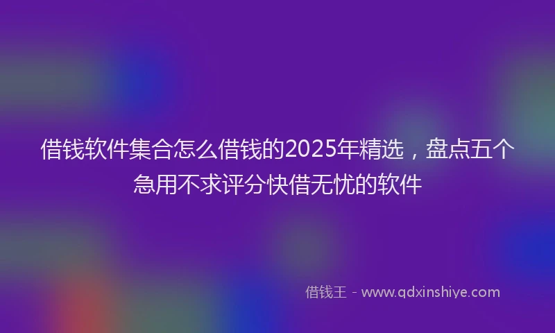 借钱软件集合怎么借钱的2025年精选，盘点五个急用不求评分快借无忧的软件