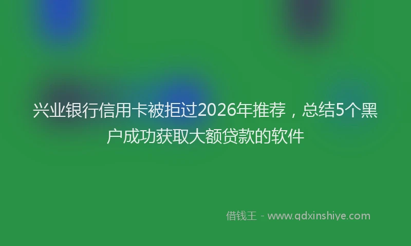 兴业银行信用卡被拒过2026年推荐，总结5个黑户成功获取大额贷款的软件