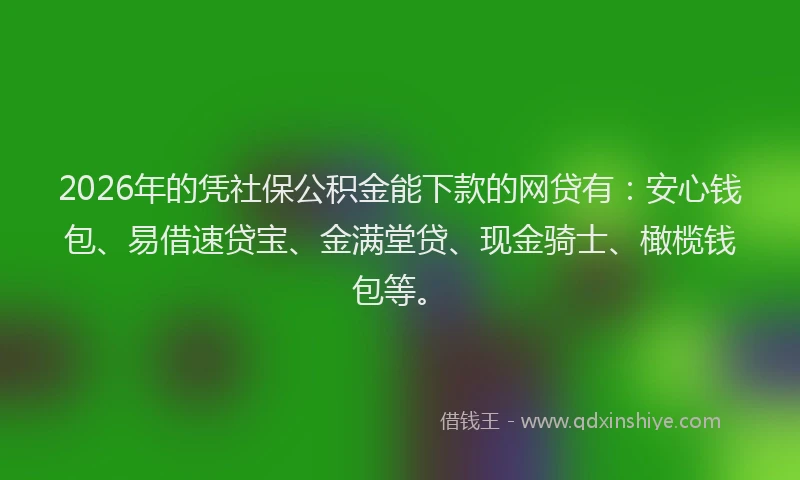 2026年的凭社保公积金能下款的网贷有：安心钱包、易借速贷宝、金满堂贷、现金骑士、橄榄钱包等。
