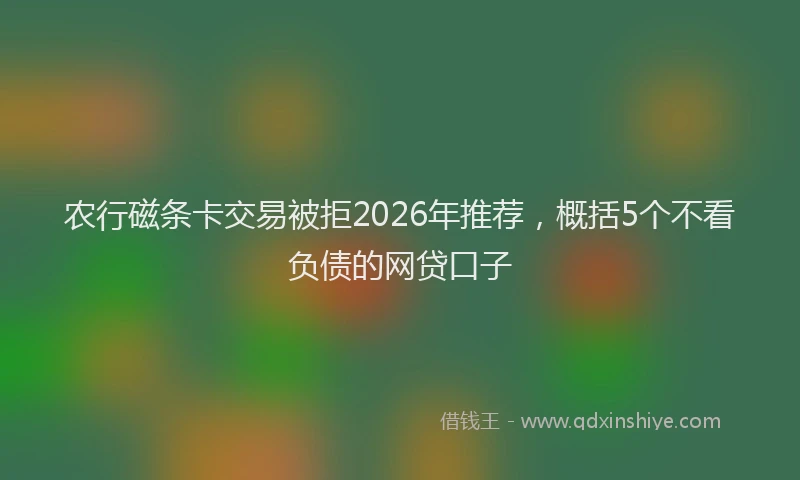 农行磁条卡交易被拒2026年推荐，概括5个不看负债的网贷口子