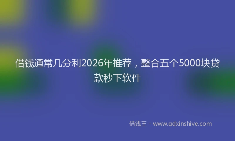 借钱通常几分利2026年推荐，整合五个5000块贷款秒下软件