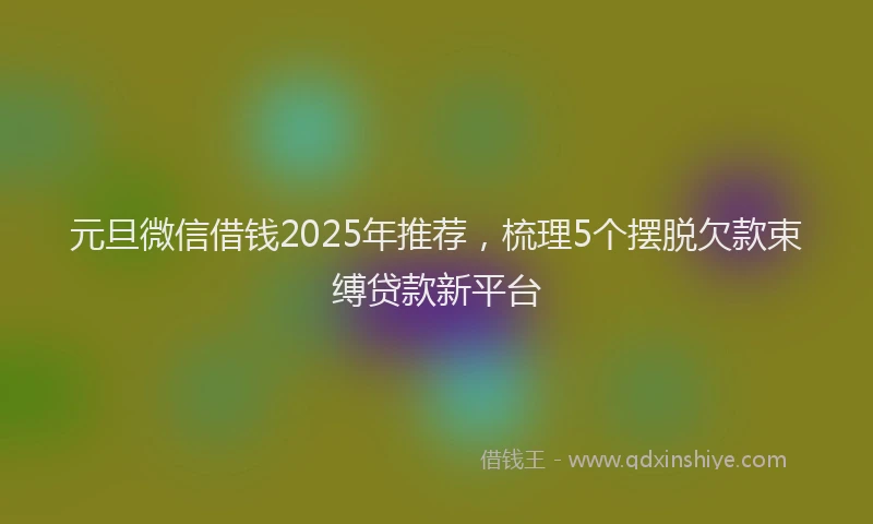 元旦微信借钱2025年推荐，梳理5个摆脱欠款束缚贷款新平台