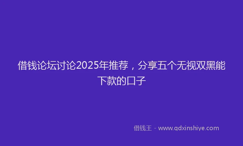 借钱论坛讨论2025年推荐，分享五个无视双黑能下款的口子