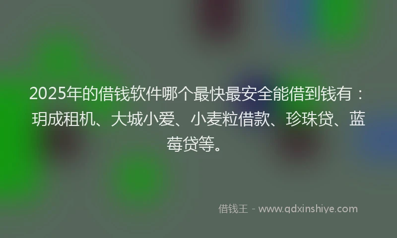2025年的借钱软件哪个最快最安全能借到钱有：玥成租机、大城小爱、小麦粒借款、珍珠贷、蓝莓贷等。