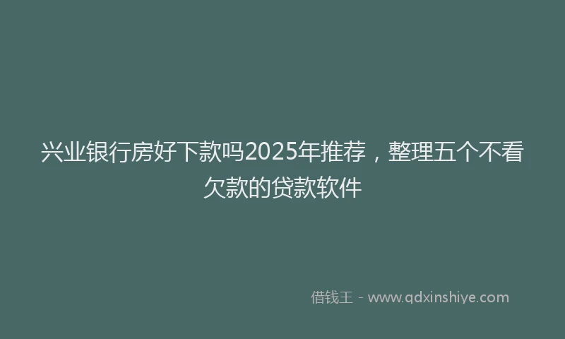 兴业银行房好下款吗2025年推荐，整理五个不看欠款的贷款软件