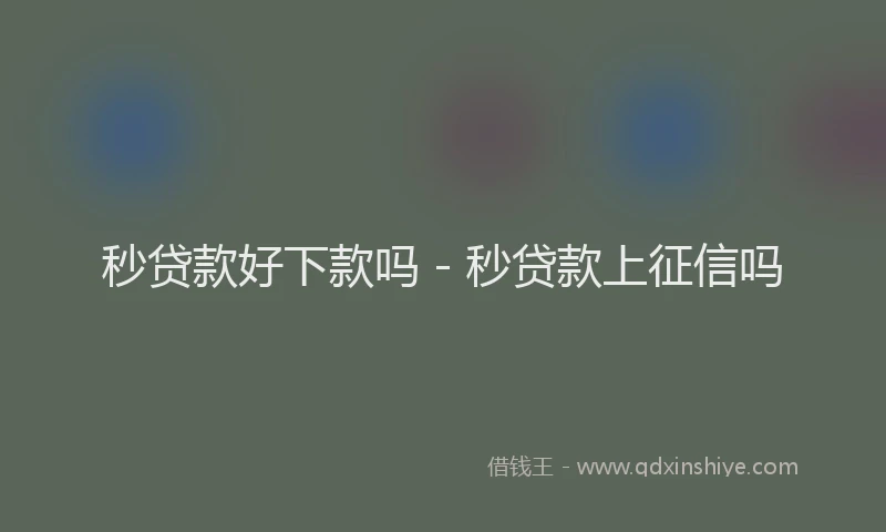 秒贷款好下款吗 - 秒贷款上征信吗