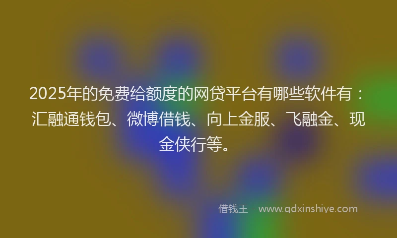 2025年的免费给额度的网贷平台有哪些软件有：汇融通钱包、微博借钱、向上金服、飞融金、现金侠行等。