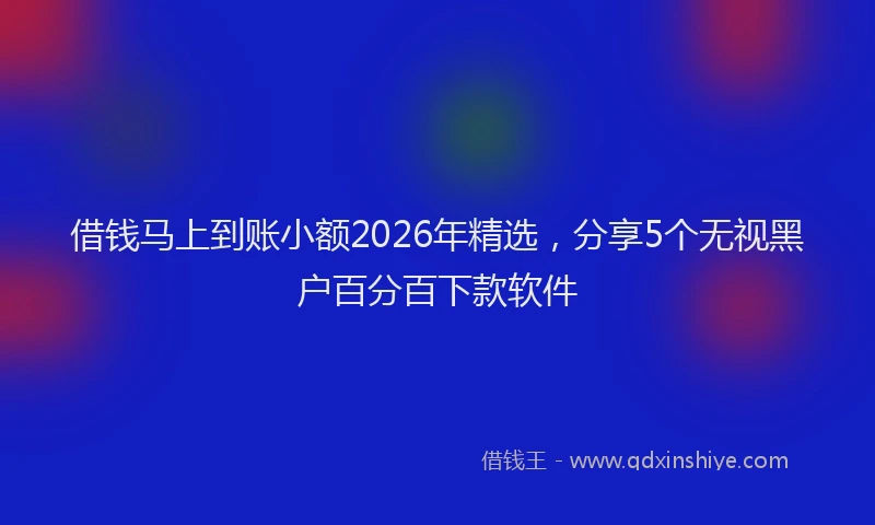 借钱马上到账小额2026年精选，分享5个无视黑户百分百下款软件