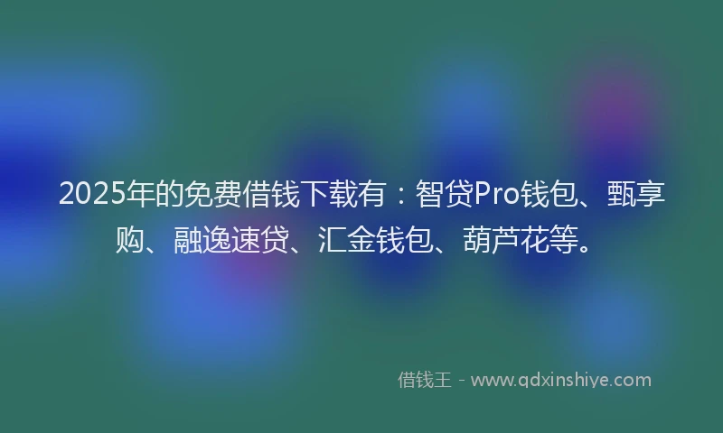 2025年的免费借钱下载有：智贷Pro钱包、甄享购、融逸速贷、汇金钱包、葫芦花等。