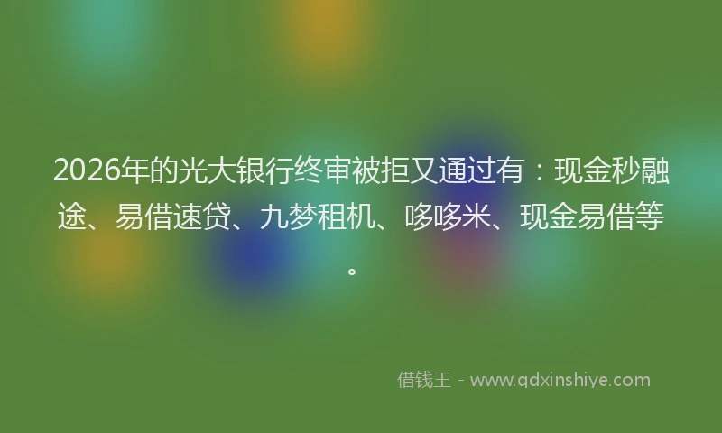 2026年的光大银行终审被拒又通过有:现金秒融途、易借速贷、九梦租机、哆哆米、现金易借等。