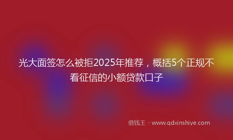 光大面签怎么被拒2025年推荐，概括5个正规不看征信的小额贷款口子