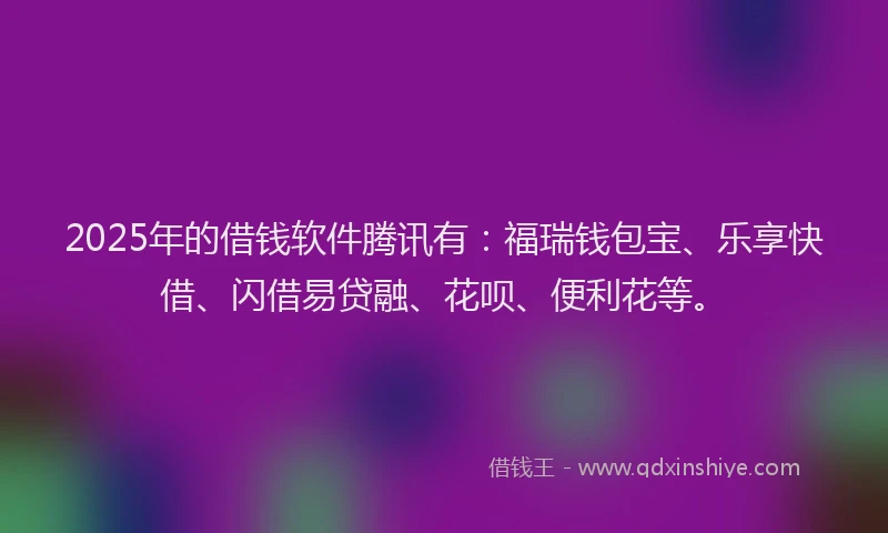 2025年的借钱软件腾讯有：福瑞钱包宝、乐享快借、闪借易贷融、花呗、便利花等。