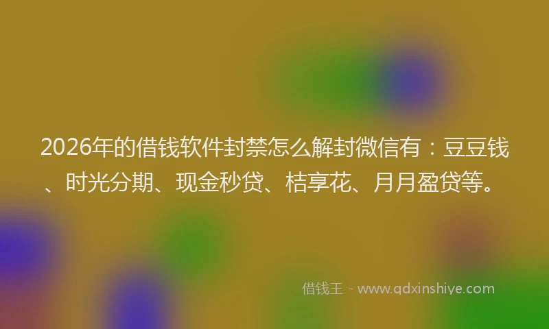 2026年的借钱软件封禁怎么解封微信有：豆豆钱、时光分期、现金秒贷、桔享花、月月盈贷等。