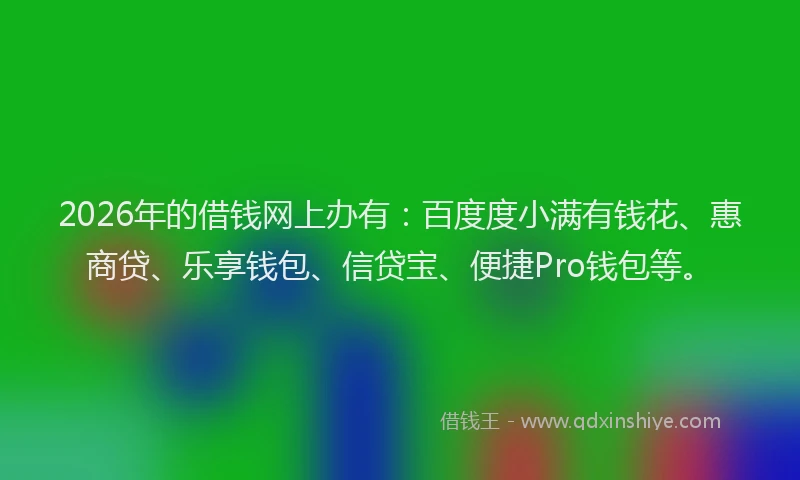 2026年的借钱网上办有：百度度小满有钱花、惠商贷、乐享钱包、信贷宝、便捷Pro钱包等。