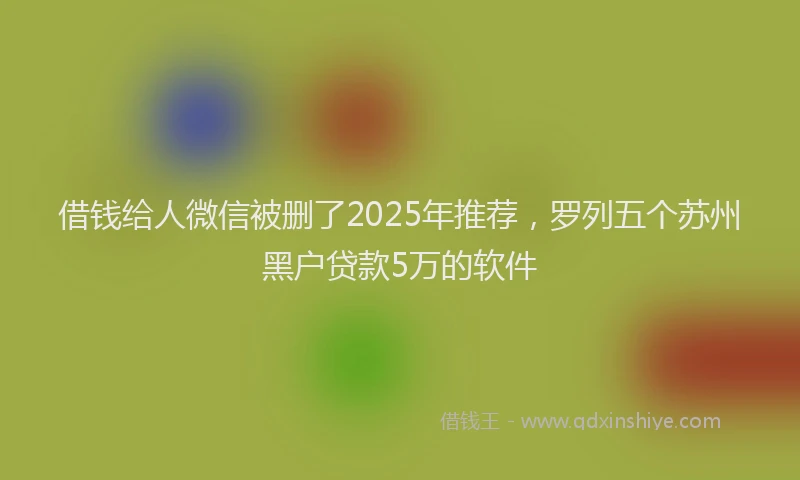 借钱给人微信被删了2025年推荐，罗列五个苏州黑户贷款5万的软件