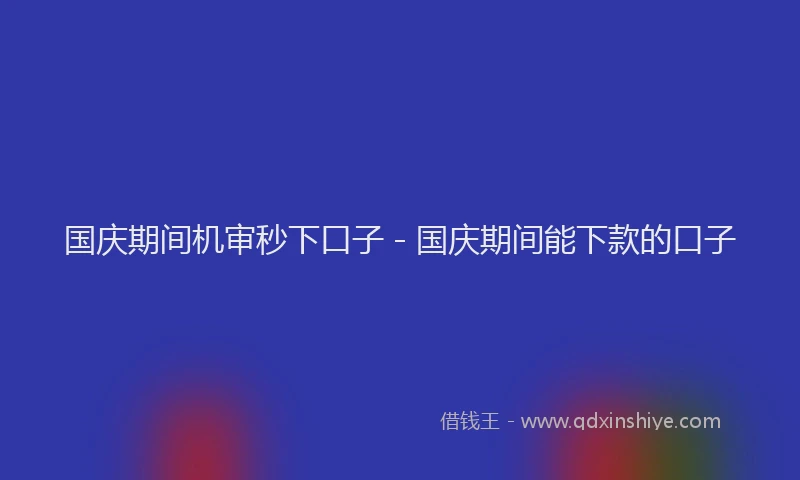 国庆期间机审秒下口子 - 国庆期间能下款的口子