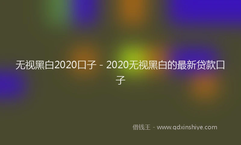 无视黑白2020口子 - 2020无视黑白的最新贷款口子