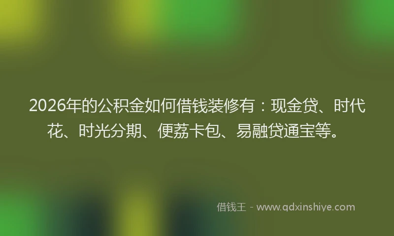 2026年的公积金如何借钱装修有:现金贷、时代花、时光分期、便荔卡包、易融贷通宝等。