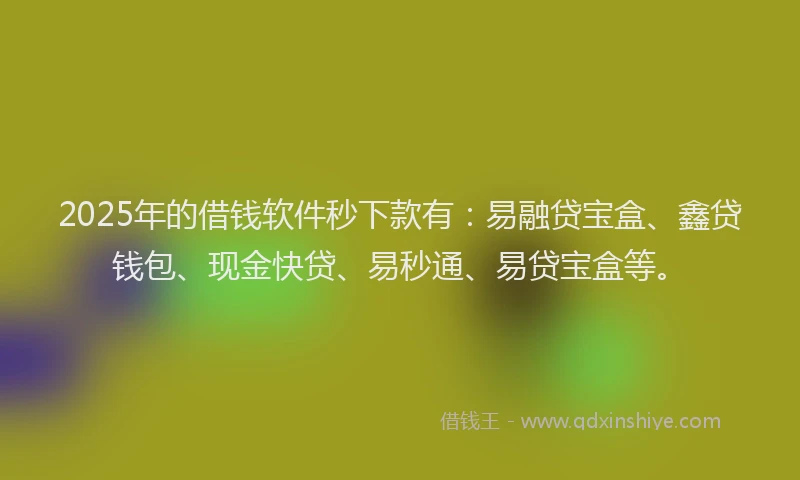 2025年的借钱软件秒下款有:易融贷宝盒、鑫贷钱包、现金快贷、易秒通、易贷宝盒等。