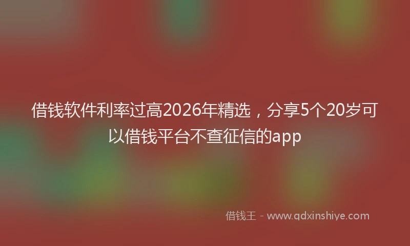 借钱软件利率过高2026年精选，分享5个20岁可以借钱平台不查征信的app