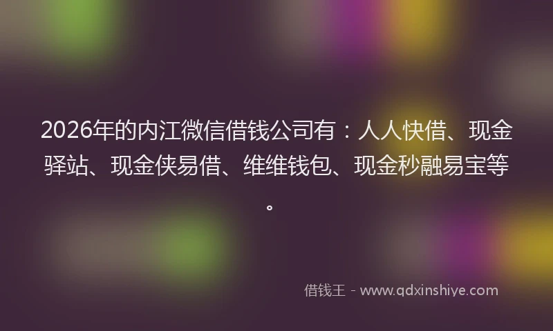2026年的内江微信借钱公司有：人人快借、现金驿站、现金侠易借、维维钱包、现金秒融易宝等。