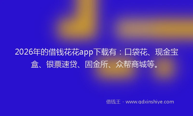 2026年的借钱花花app下载有:口袋花、现金宝盒、银票速贷、固金所、众帮商城等。