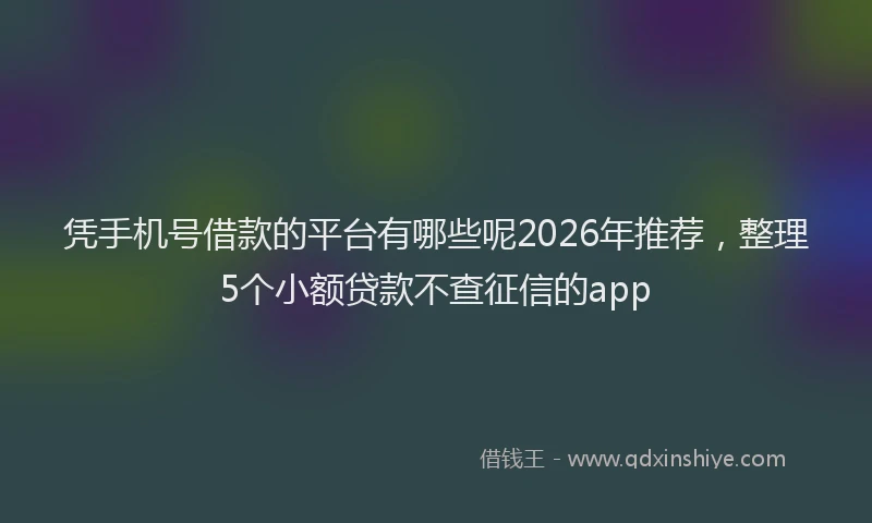 凭手机号借款的平台有哪些呢2026年推荐,整理5个小额贷款不查征信的app