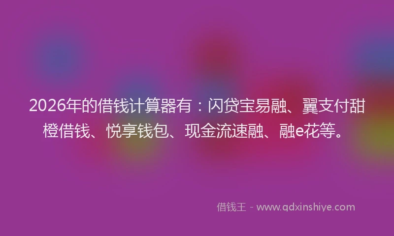2026年的借钱计算器有：闪贷宝易融、翼支付甜橙借钱、悦享钱包、现金流速融、融e花等。