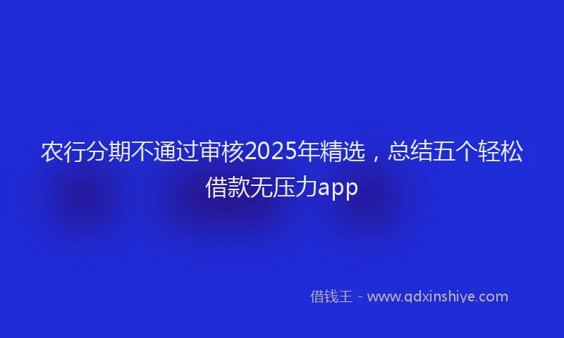 农行分期不通过审核2025年精选，总结五个轻松借款无压力app
