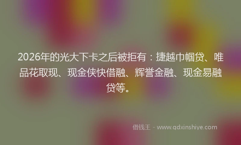 2026年的光大下卡之后被拒有:捷越巾帼贷、唯品花取现、现金侠快借融、辉誉金融、现金易融贷等。