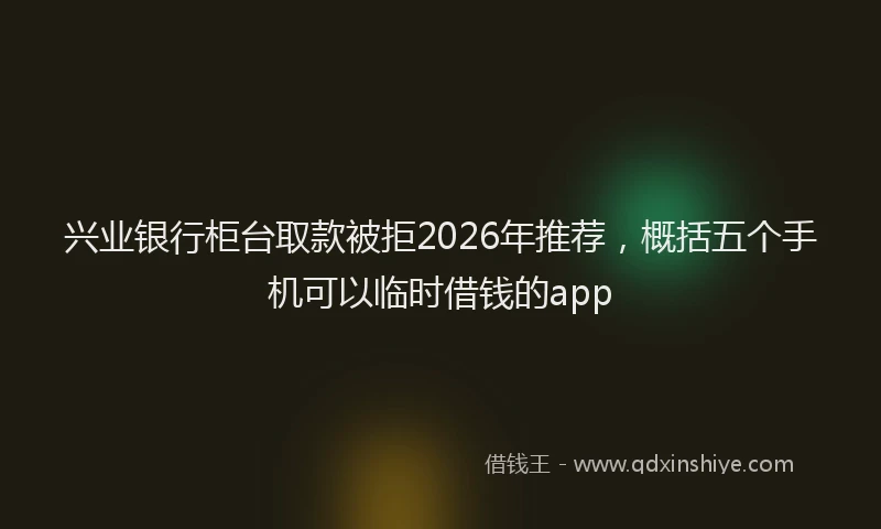 兴业银行柜台取款被拒2026年推荐，概括五个手机可以临时借钱的app