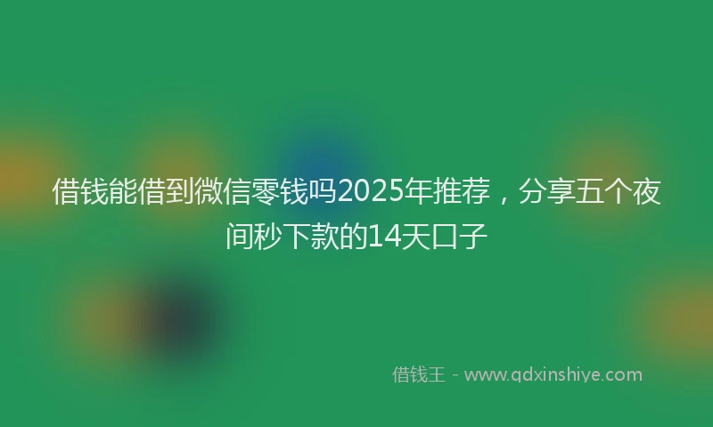 借钱能借到微信零钱吗2025年推荐，分享五个夜间秒下款的14天口子