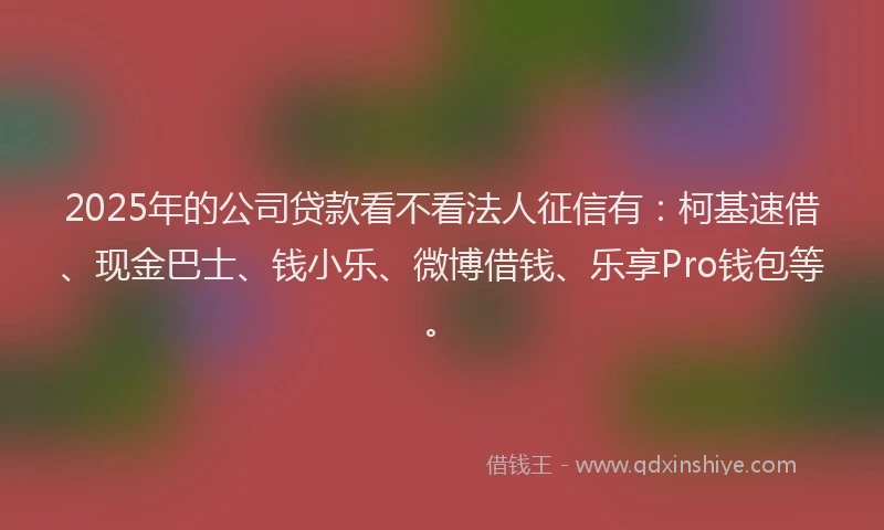 2025年的公司贷款看不看法人征信有：柯基速借、现金巴士、钱小乐、微博借钱、乐享Pro钱包等。