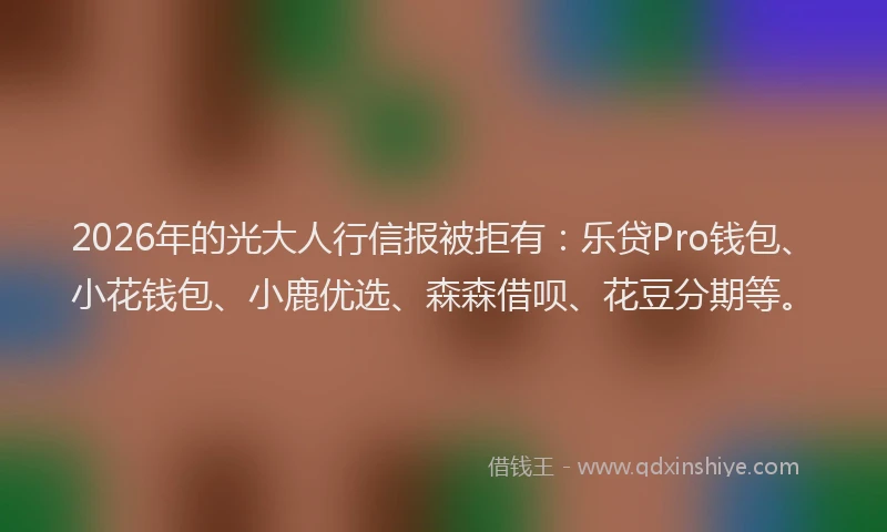 2026年的光大人行信报被拒有：乐贷Pro钱包、小花钱包、小鹿优选、森森借呗、花豆分期等。