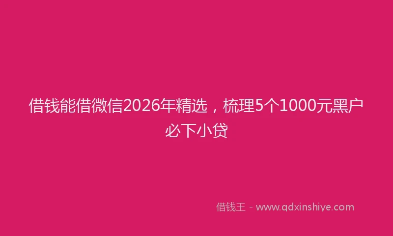 借钱能借微信2026年精选，梳理5个1000元黑户必下小贷